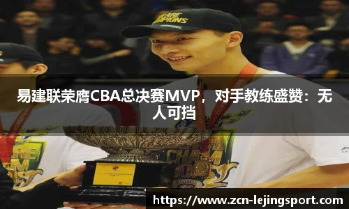 易建联荣膺CBA总决赛MVP，对手教练盛赞：无人可挡