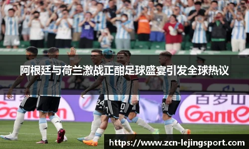 阿根廷与荷兰激战正酣足球盛宴引发全球热议