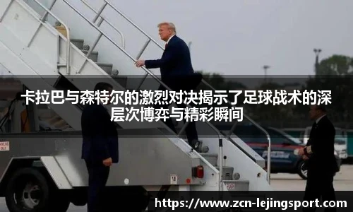 卡拉巴与森特尔的激烈对决揭示了足球战术的深层次博弈与精彩瞬间